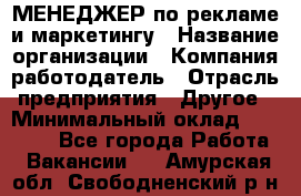 МЕНЕДЖЕР по рекламе и маркетингу › Название организации ­ Компания-работодатель › Отрасль предприятия ­ Другое › Минимальный оклад ­ 28 000 - Все города Работа » Вакансии   . Амурская обл.,Свободненский р-н